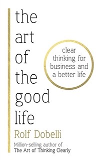 The Art of the Good Life : Clear Thinking for Business and a Better Life - from 'one of Europe's finest minds' (Matt Ridley) (Paperback)