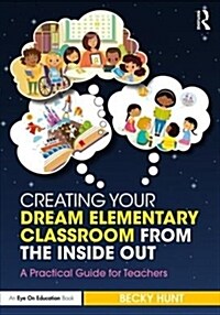 Creating Your Dream Elementary Classroom from the Inside Out : A Practical Guide for Teachers (Paperback)