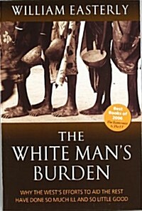 The White Mans Burden : Why the Wests Efforts to Aid the Rest Have Done So Much Ill and So Little Good (Paperback)