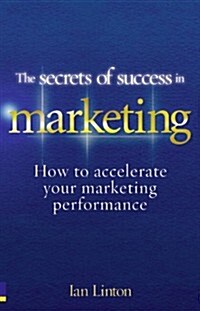 The Secrets of Success in Marketing : How to Accelerate Your Marketing Performance