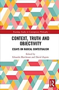 Context, Truth and Objectivity : Essays on Radical Contextualism (Hardcover)