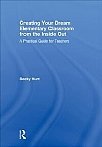 Creating Your Dream Elementary Classroom from the Inside Out : A Practical Guide for Teachers (Hardcover)