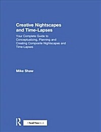 Creative Nightscapes and Time-Lapses : Your Complete Guide to Conceptualizing, Planning and Creating Composite Nightscapes and Time-Lapses (Hardcover)