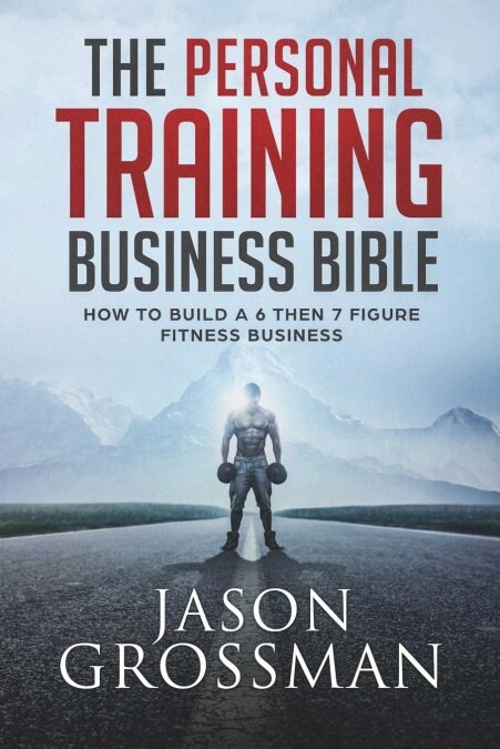 The Personal Training Business Bible: How to Build a 6 Then 7 Figure Fitness Business (Paperback)