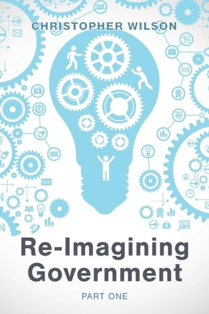 Re-Imagining Government: Part 1: Governments Overwhelmed and in Disrepute (Paperback)