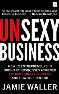 Unsexy Business : How 12 entrepreneurs in ordinary businesses achieved extraordinary success and how you can too (Paperback)