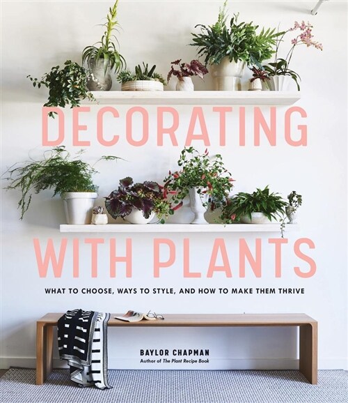 Decorating with Plants: What to Choose, Ways to Style, and How to Make Them Thrive (Hardcover)