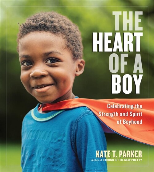 The Heart of a Boy: Celebrating the Strength and Spirit of Boyhood (Hardcover)