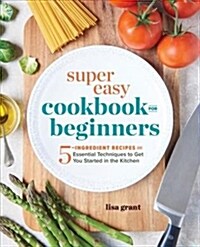 Super Easy Cookbook for Beginners: 5-Ingredient Recipes and Essential Techniques to Get You Started in the Kitchen (Paperback)