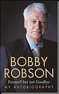 Bobby Robson: Farewell but not Goodbye - My Autobiography : The Remarkable Life of a Sporting Legend. (Paperback)