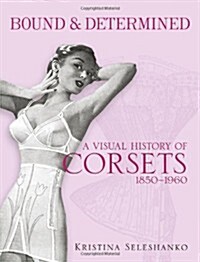 Bound & Determined: A Visual History of Corsets, 1850-1960 (Paperback)