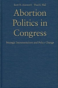 Abortion Politics in Congress : Strategic Incrementalism and Policy Change (Hardcover)