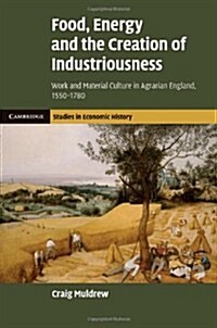 Food, Energy and the Creation of Industriousness : Work and Material Culture in Agrarian England, 1550–1780 (Hardcover)