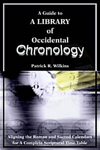 A Guide to a Library of Occidental Chronology: Aligning the Roman and Sacred Calendars for a Complete Scriptural Time Table (Paperback)