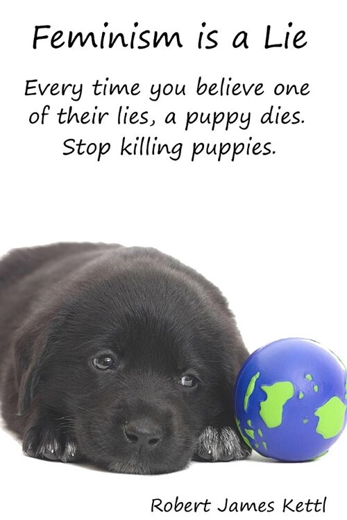 Feminism Is a Lie: Everytime You Believe One of Thier Lies, a Puppy Dies. Stop Killing Puppies. (Paperback)