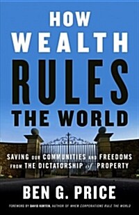 How Wealth Rules the World: Saving Our Communities and Freedoms from the Dictatorship of Property (Paperback)