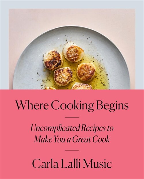 Where Cooking Begins: Uncomplicated Recipes to Make You a Great Cook: A Cookbook (Hardcover)