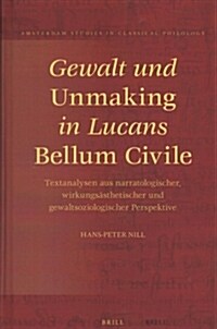 Gewalt Und Unmaking in Lucans Bellum Civile: Textanalysen Aus Narratologischer, Wirkungs?thetischer Und Gewaltsoziologischer Perspektive (Hardcover)