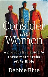 Consider the Women: A Provocative Guide to Three Matriarchs of the Bible (Paperback)
