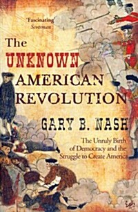 The Unknown American Revolution : The Unruly Birth of Democracy and the Struggle to Create America (Paperback)