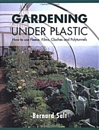 Gardening Under Plastic : How to Use Fleece, Films, Cloches and Polytunnels (Cloche Gardening): How to Use Fleece, Films, Cloches and Polytunnels (Paperback)