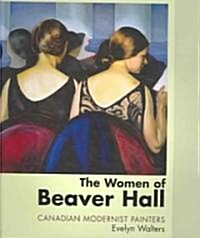 The Women of Beaver Hall: Canadian Modernist Painters (Hardcover)