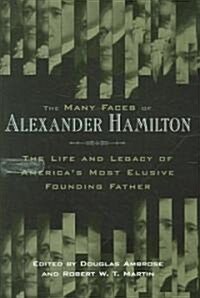 The Many Faces of Alexander Hamilton: The Life and Legacy of Americas Most Elusive Founding Father (Hardcover)