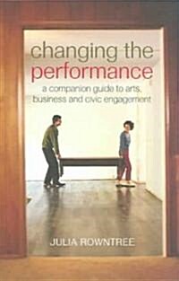 Changing the Performance : A Companion Guide to Arts, Business and Civic Engagement (Paperback)
