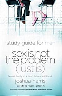 Sex Is Not the Problem (Lust Is) - A Study Guide for Men: Sexual Purity in a Lust-Saturated World (Paperback, Study Guide)