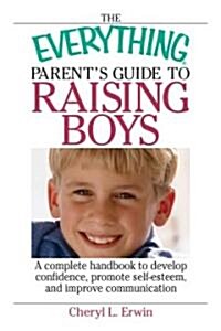 The Everything Parents Guide to Raising Boys : A Complete Handbook to Develop Confidence, Promote Self-Esteem, and Improve Communication (Paperback)