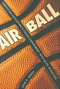 Air Ball: American Educations Failed Experiment with Elite Athletics (Hardcover)