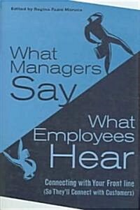What Managers Say, What Employees Hear: Connecting with Your Front Line (So Theyll Connect with Customers) (Hardcover)