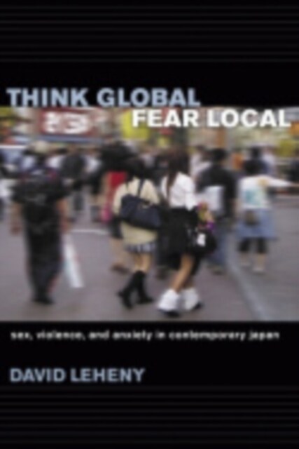 Think Global, Fear Local: Sex, Violence, and Anxiety in Contemporary Japan (Hardcover)