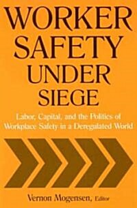 Worker Safety Under Siege : Labor, Capital, and the Politics of Workplace Safety in a Deregulated World (Paperback)