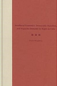 Neoliberal Economics, Democratic Transition, and Mapuche Demands for Rights in Chile (Hardcover)