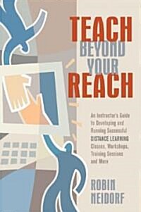 Teach Beyond Your Reach: An Instructors Guide to Developing and Running Successful Distance Learning Classes, Workshops, Training Sessions and (Paperback)