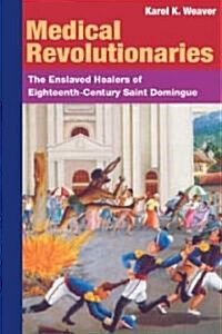 Medical Revolutionaries: The Enslaved Healers of Eighteenth-Century Saint Domingue (Hardcover)