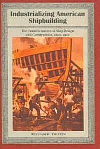 Industrializing American Shipbuilding: The Transformation of Ship Design and Construction, 1820-1920                                                   (Hardcover)