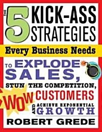 The 5 Kick-Ass Strategies Every Business Needs: To Explode Sales, Stun the Competition, Wow Customers and Achieve Exponential Growth (Paperback)