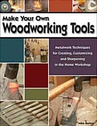 Make Your Own Woodworking Tools: Metalwork Techniques to Create, Customize, and Sharpen in the Home Workshop (Paperback)