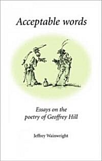 Acceptable Words : Essays on the Poetry of Geoffrey Hill (Hardcover)