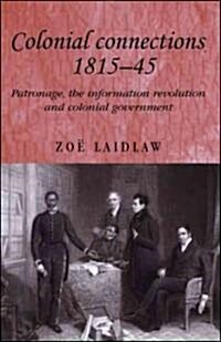 Colonial Connections, 1815-45 : Patronage, the Information Revolution and Colonial Government (Hardcover)