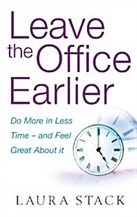 Leave the Office Earlier : Do More in Less Time - and Feel Great About it (Paperback)