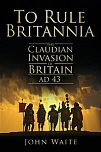 To Rule Britannia : The Claudian Invasion of Britain AD 43 (Paperback)