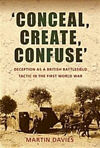 Conceal, Create, Confuse : Deception as a British Battlefield Tactic in the First World War (Paperback)