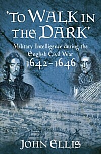To Walk in the Dark : Military Intelligence in the English Civil War, 1642-1646 (Hardcover)