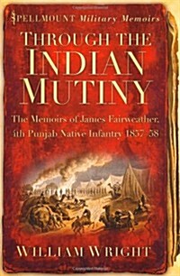 Through the Indian Mutiny : The Memoirs of James Fairweather, 4th Pubjab Native Infantry 1857-58 (Paperback)