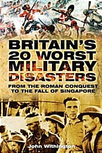 Britains 20 Worst Military Disasters : From the Roman Conquest to the Fall of Singapore (Paperback)