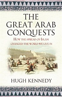 The Great Arab Conquests : How the Spread of Islam Changed the World We Live in (Paperback)