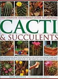 The Complete Illustrated Guide to Growing Cacti and Succulents : The Definitive Practical Reference on Identification, Care and Cultivation, with a Di (Hardcover)
